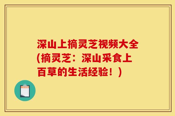 深山上摘灵芝视频大全(摘灵芝:深山采食上百草的生活经验!)