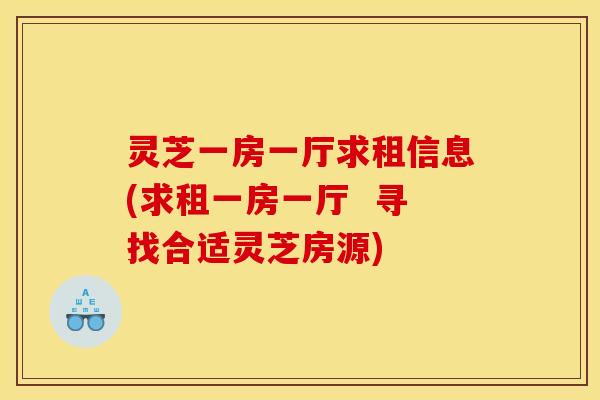 灵芝一房一厅求租信息(求租一房一厅 寻找合适灵芝房源)