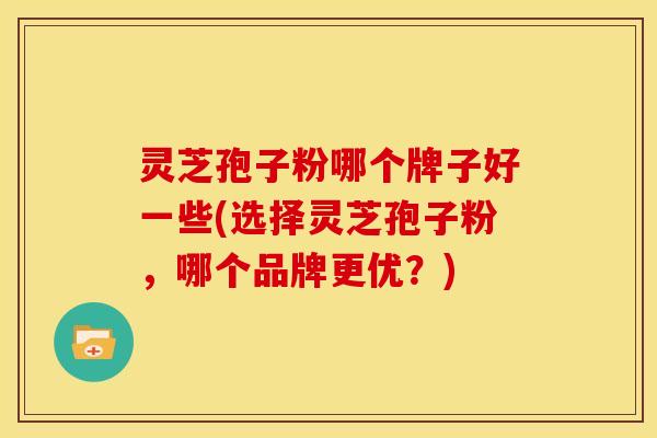 灵芝孢子粉哪个牌子好一些(选择灵芝孢子粉，哪个品牌更优？)