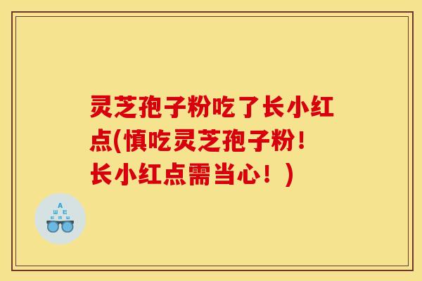 灵芝孢子粉吃了长小红点(慎吃灵芝孢子粉！长小红点需当心！)