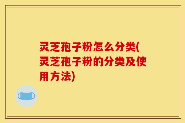 灵芝孢子粉怎么分类(灵芝孢子粉的分类及使用方法)
