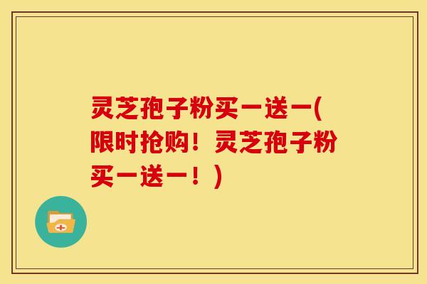 灵芝孢子粉买一送一(限时抢购！灵芝孢子粉买一送一！)