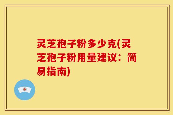 灵芝孢子粉多少克(灵芝孢子粉用量建议:简易指南)