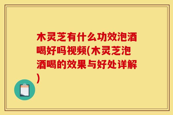 木灵芝有什么功效泡酒喝好吗视频(木灵芝泡酒喝的效果与好处详解)