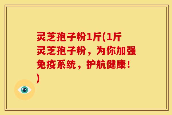灵芝孢子粉1斤(1斤灵芝孢子粉,为你加强免疫系统,护航健康!)