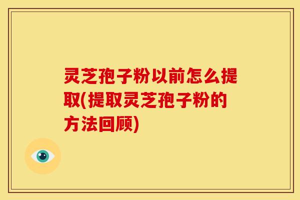 灵芝孢子粉以前怎么提取(提取灵芝孢子粉的方法回顾)