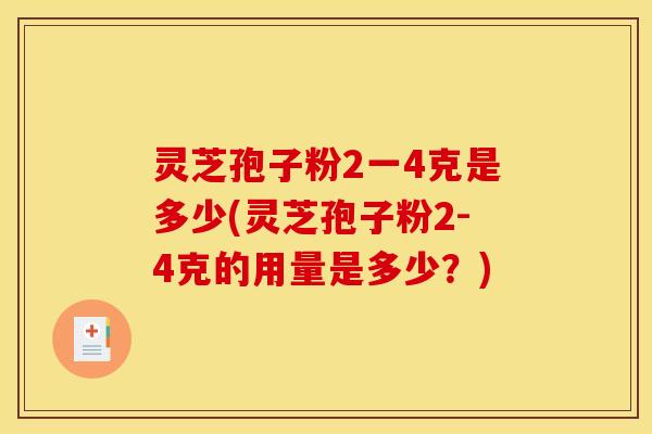 灵芝孢子粉2一4克是多少(灵芝孢子粉2-4克的用量是多少?)