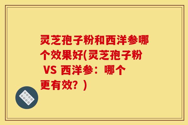 灵芝孢子粉和西洋参哪个效果好(灵芝孢子粉 VS 西洋参:哪个更有效?)