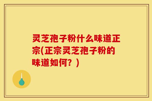 灵芝孢子粉什么味道正宗(正宗灵芝孢子粉的味道如何?)