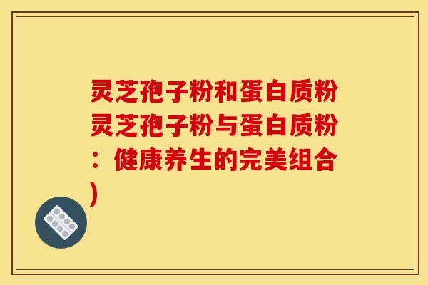 灵芝孢子粉和蛋白质粉灵芝孢子粉与蛋白质粉:健康养生的完美组合)