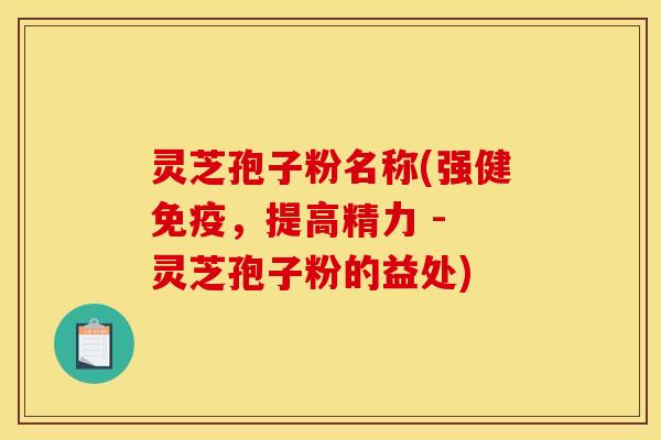 灵芝孢子粉名称(强健免疫,提高精力 - 灵芝孢子粉的益处)