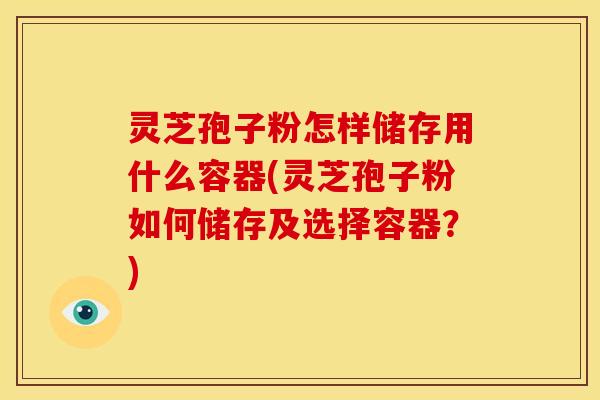 灵芝孢子粉怎样储存用什么容器(灵芝孢子粉如何储存及选择容器?)