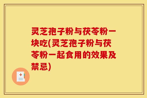 灵芝孢子粉与茯苓粉一块吃(灵芝孢子粉与茯苓粉一起食用的效果及禁忌)