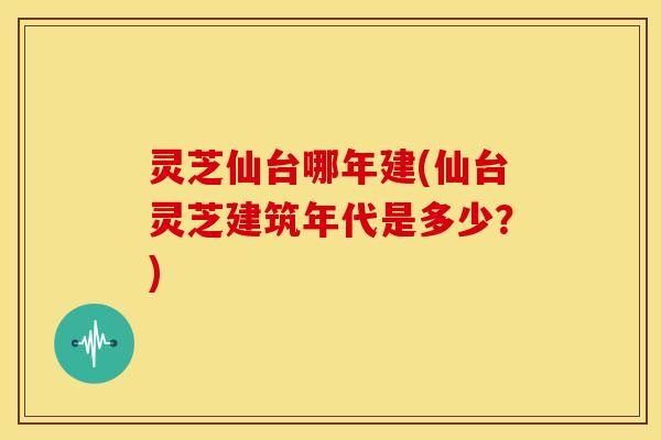 灵芝仙台哪年建(仙台灵芝建筑年代是多少？)