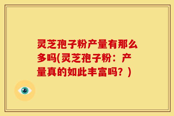 灵芝孢子粉产量有那么多吗(灵芝孢子粉：产量真的如此丰富吗？)