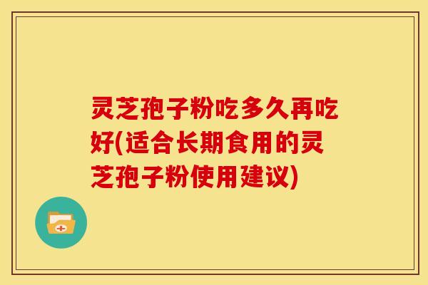 灵芝孢子粉吃多久再吃好(适合长期食用的灵芝孢子粉使用建议)