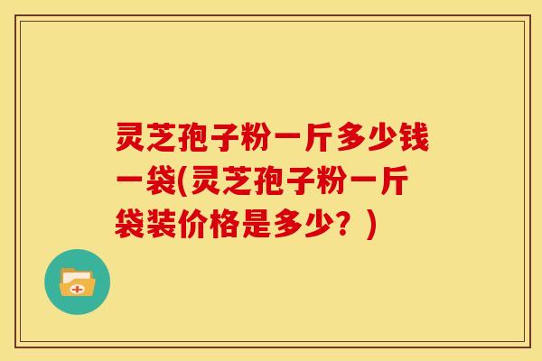 灵芝孢子粉一斤多少钱一袋(灵芝孢子粉一斤袋装价格是多少?)