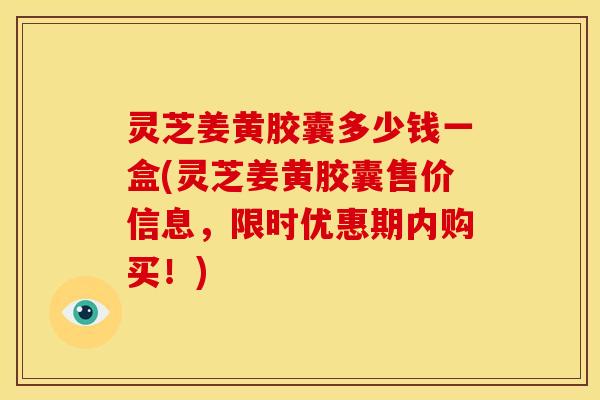 灵芝姜黄胶囊多少钱一盒(灵芝姜黄胶囊售价信息,限时优惠期内购买!)