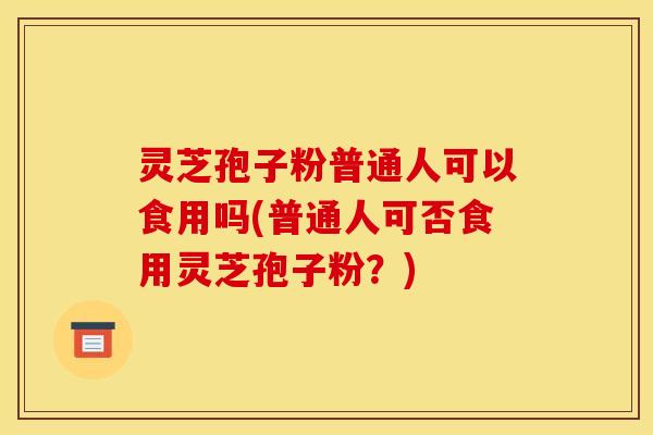 灵芝孢子粉普通人可以食用吗(普通人可否食用灵芝孢子粉?)