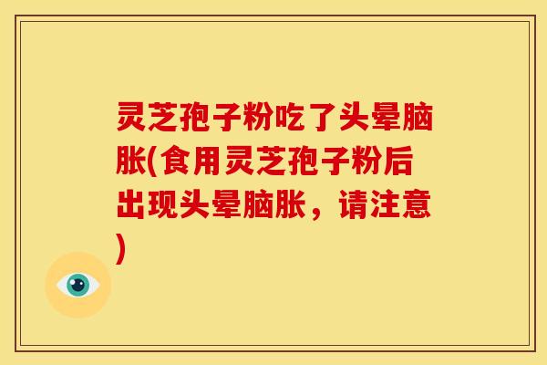 灵芝孢子粉吃了头晕脑胀(食用灵芝孢子粉后出现头晕脑胀,请注意)