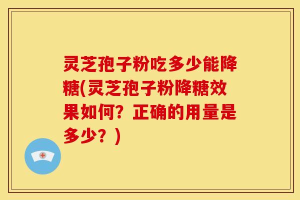 灵芝孢子粉吃多少能降糖(灵芝孢子粉降糖效果如何?正确的用量是多少?)