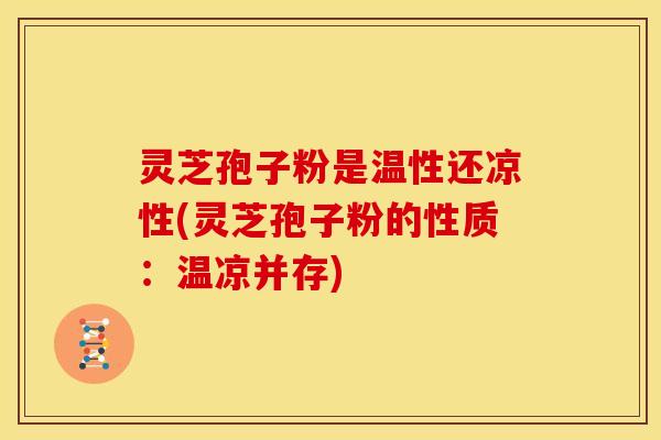 灵芝孢子粉是温性还凉性(灵芝孢子粉的性质：温凉并存)