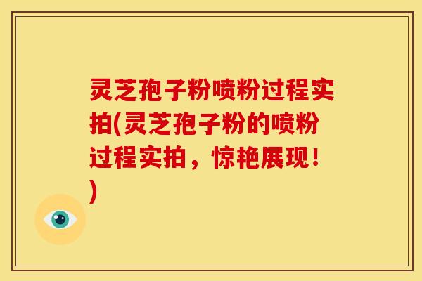 灵芝孢子粉喷粉过程实拍(灵芝孢子粉的喷粉过程实拍，惊艳展现！)