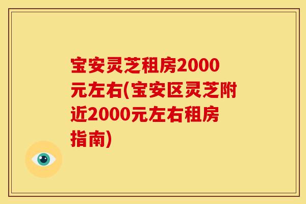 宝安灵芝租房2000元左右(宝安区灵芝附近2000元左右租房指南)