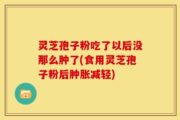 灵芝孢子粉吃了以后没那么肿了(食用灵芝孢子粉后肿胀减轻)