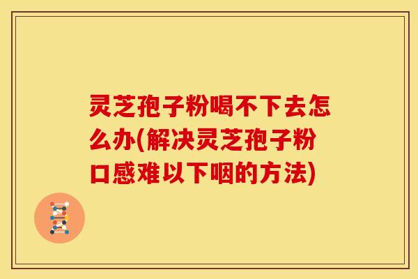 灵芝孢子粉喝不下去怎么办(解决灵芝孢子粉口感难以下咽的方法)