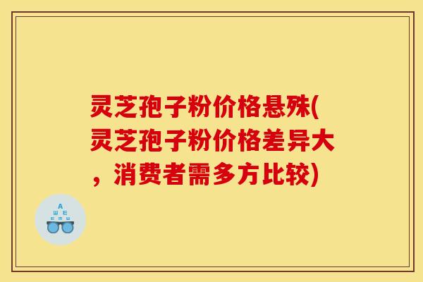 灵芝孢子粉价格悬殊(灵芝孢子粉价格差异大,消费者需多方比较)
