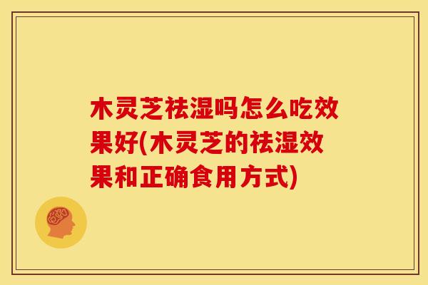 木灵芝祛湿吗怎么吃效果好(木灵芝的祛湿效果和正确食用方式)