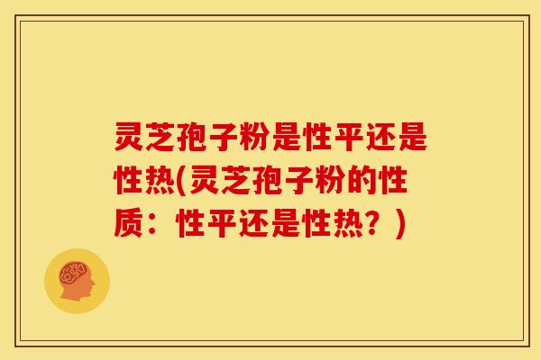 灵芝孢子粉是性平还是性热(灵芝孢子粉的性质:性平还是性热?)