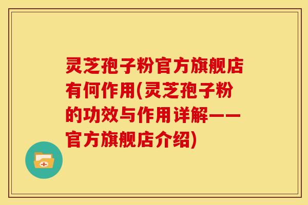 灵芝孢子粉官方旗舰店有何作用(灵芝孢子粉的功效与作用详解——官方旗舰店介绍)