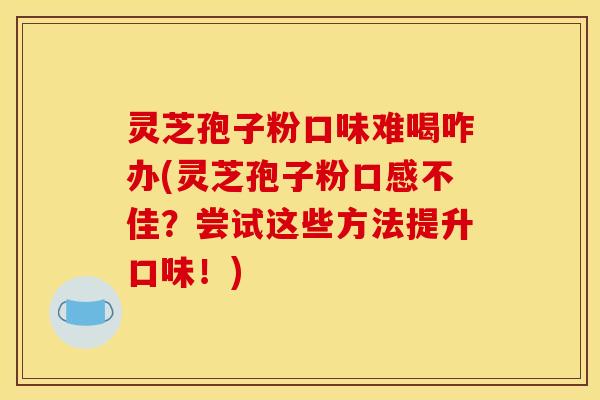 灵芝孢子粉口味难喝咋办(灵芝孢子粉口感不佳？尝试这些方法提升口味！)