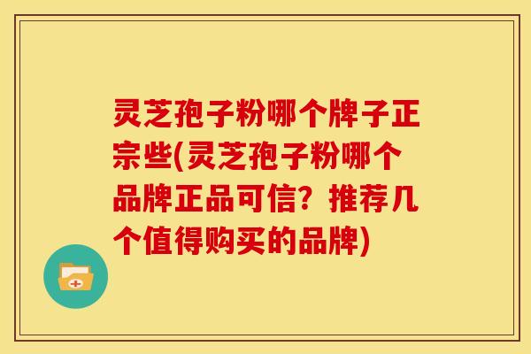 灵芝孢子粉哪个牌子正宗些(灵芝孢子粉哪个品牌正品可信?推荐几个值得购买的品牌)