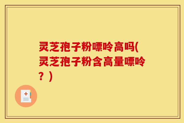 灵芝孢子粉嘌呤高吗(灵芝孢子粉含高量嘌呤？)