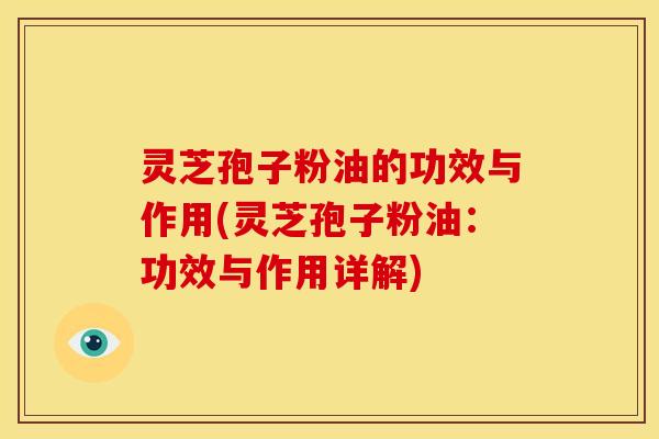 灵芝孢子粉油的功效与作用(灵芝孢子粉油：功效与作用详解)