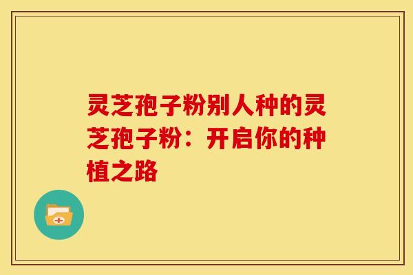 灵芝孢子粉别人种的灵芝孢子粉：开启你的种植之路