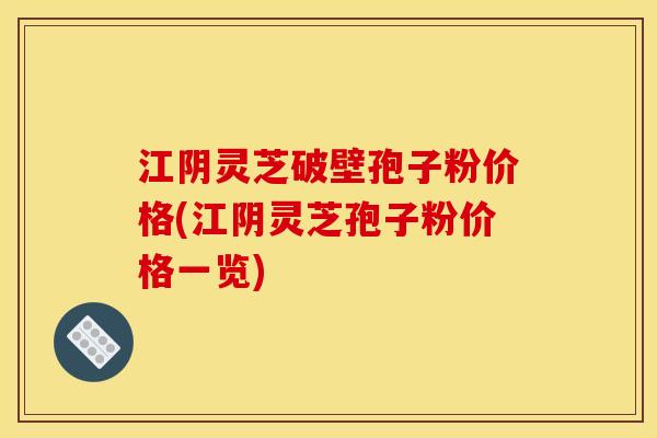 江阴灵芝破壁孢子粉价格(江阴灵芝孢子粉价格一览)