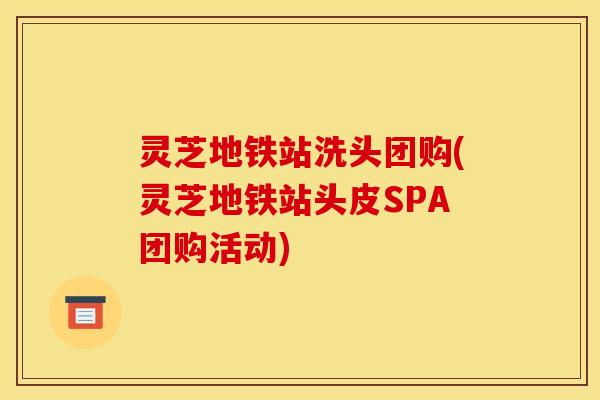 灵芝地铁站洗头团购(灵芝地铁站头皮SPA团购活动)