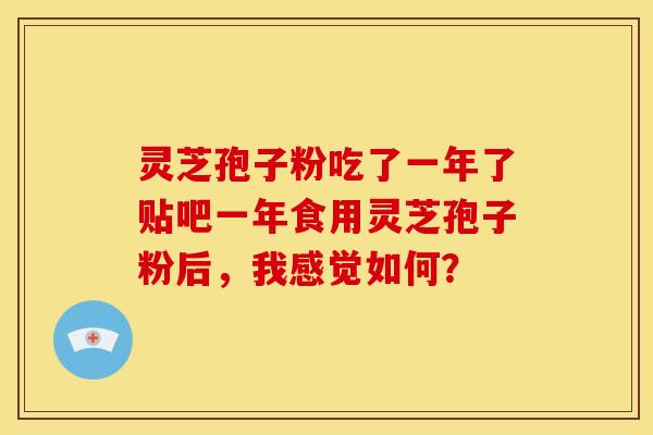 灵芝孢子粉吃了一年了贴吧一年食用灵芝孢子粉后,我感觉如何?