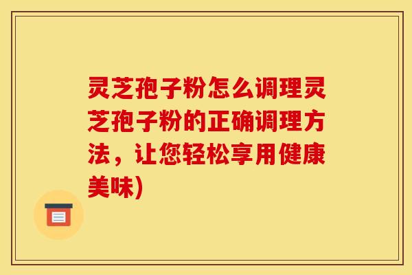 灵芝孢子粉怎么调理灵芝孢子粉的正确调理方法，让您轻松享用健康美味)