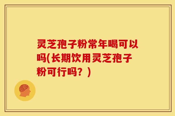 灵芝孢子粉常年喝可以吗(长期饮用灵芝孢子粉可行吗?)