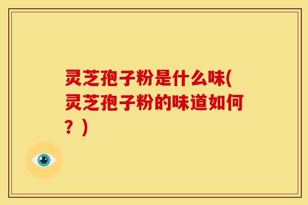 灵芝孢子粉是什么味(灵芝孢子粉的味道如何?)