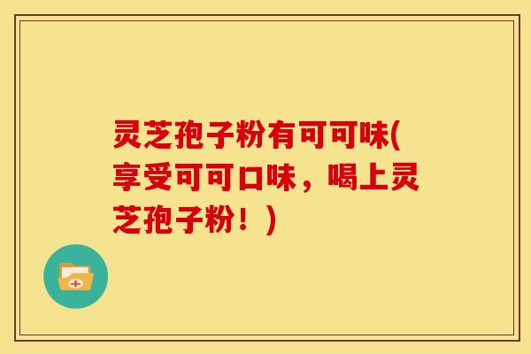 灵芝孢子粉有可可味(享受可可口味,喝上灵芝孢子粉!)