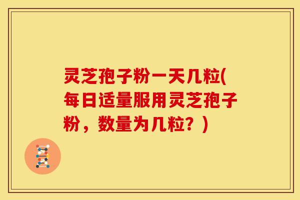 灵芝孢子粉一天几粒(每日适量服用灵芝孢子粉,数量为几粒?)