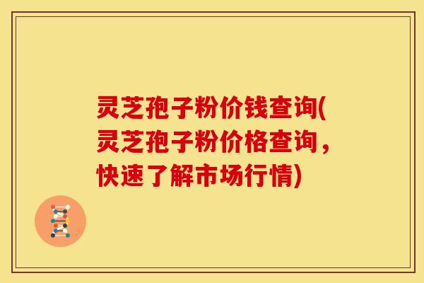 灵芝孢子粉价钱查询(灵芝孢子粉价格查询,快速了解市场行情)