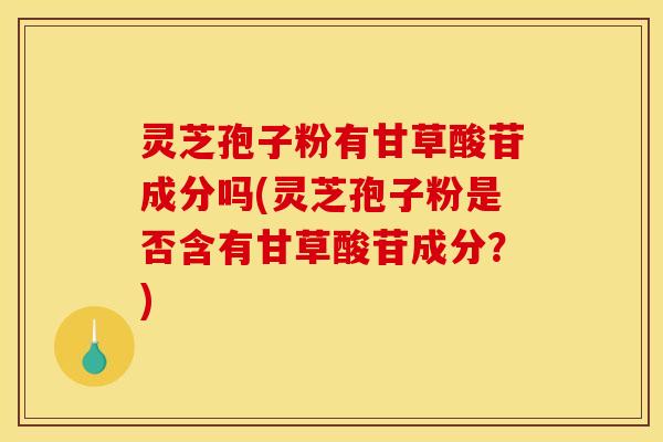 灵芝孢子粉有甘草酸苷成分吗(灵芝孢子粉是否含有甘草酸苷成分？)