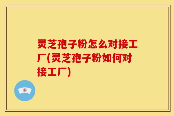 灵芝孢子粉怎么对接工厂(灵芝孢子粉如何对接工厂)